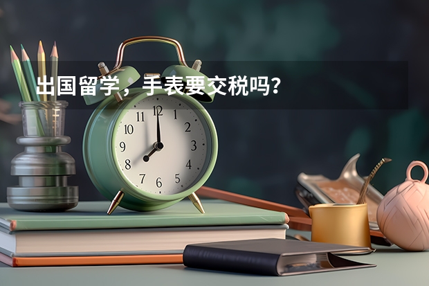 出国留学，手表要交税吗？