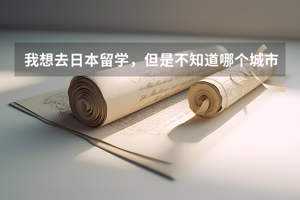 我想去日本留学，但是不知道哪个城市消费相对来说便宜一点？学校好点的