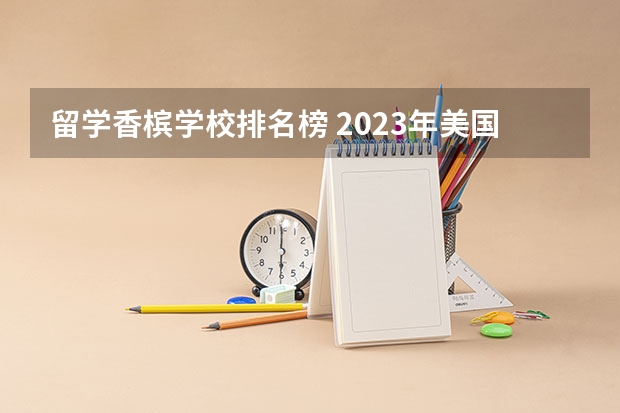 留学香槟学校排名榜 2023年美国大学排行榜：美国大学排名前100名单一览表最新