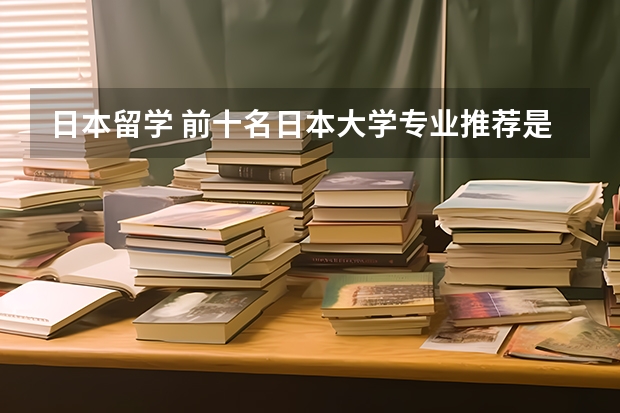 日本留学 前十名日本大学专业推荐是什么？