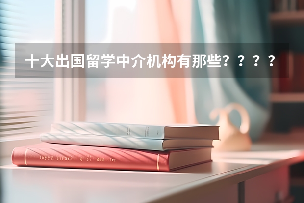 十大出国留学中介机构有那些？？？？（出国留学上哪好）