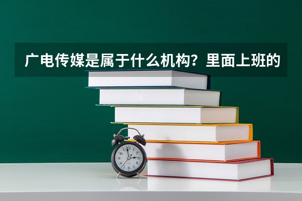 广电传媒是属于什么机构？里面上班的人是公务员吗？