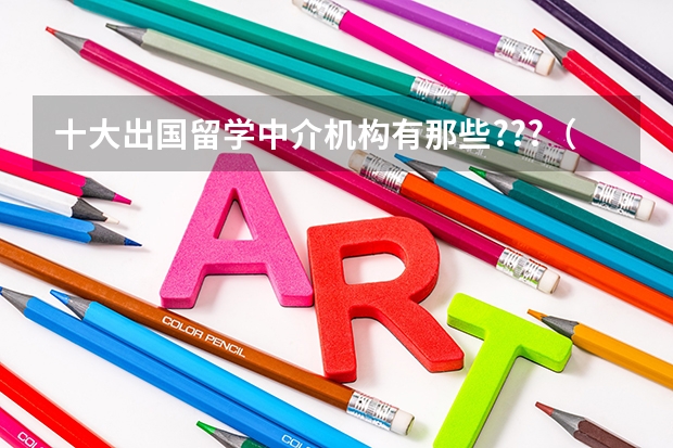 十大出国留学中介机构有那些???（?南京留学中介机构排名（南京留学中介哪家好））