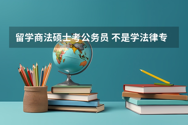 留学商法硕士考公务员 不是学法律专业的可不可以报名参加司法考试