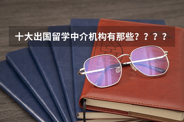 十大出国留学中介机构有那些？？？？（成都留学中介排名前十）