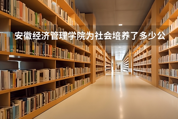 安徽经济管理学院为社会培养了多少公务员和工商管理人员？