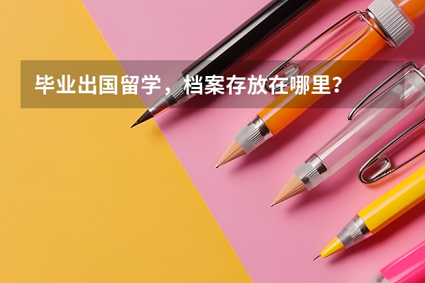 毕业出国留学，档案存放在哪里？