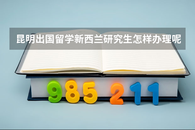 昆明出国留学新西兰研究生怎样办理呢？