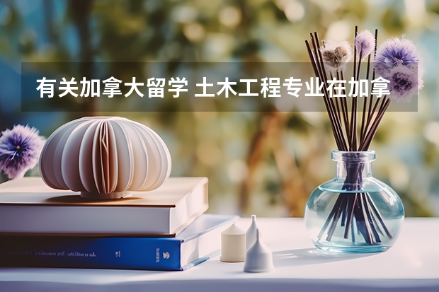 有关加拿大留学 土木工程专业在加拿大好就业吗 那所大学好