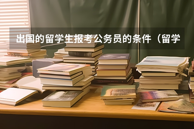 出国的留学生报考公务员的条件（留学生考公务员的要求和条件）