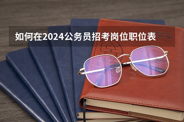 如何在2024公务员招考岗位职位表中选择合适岗位？