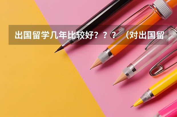 出国留学几年比较好？？？（对出国留学的看法）