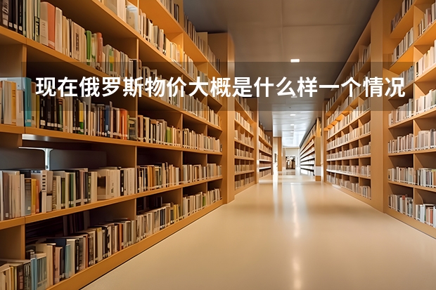 现在俄罗斯物价大概是什么样一个情况啊？ 要去伊尔库茨克留学，想知道那里的日常生活用品和食品的大概价格