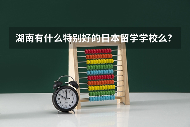 湖南有什么特别好的日本留学学校么？