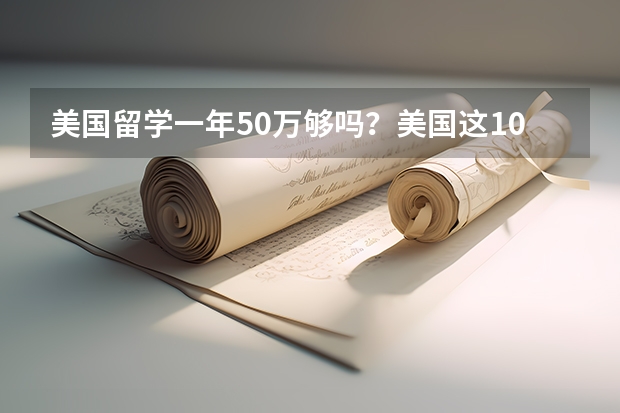 美国留学一年50万够吗？美国这10所高校留学花费清单告诉你！