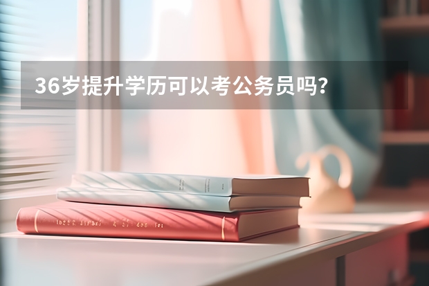 36岁提升学历可以考公务员吗？