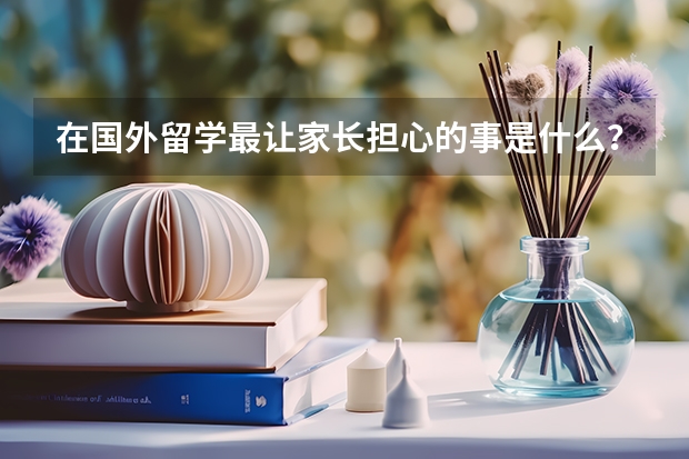 在国外留学最让家长担心的事是什么？