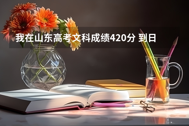 我在山东高考文科成绩420分 到日本留学能上什么样的学校