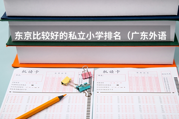 东京比较好的私立小学排名（广东外语外贸大学热门专业排名）